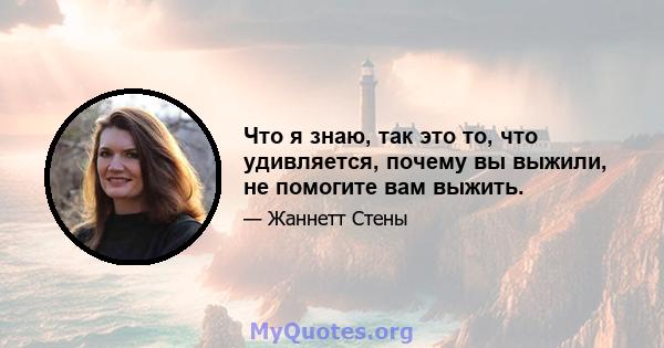 Что я знаю, так это то, что удивляется, почему вы выжили, не помогите вам выжить.