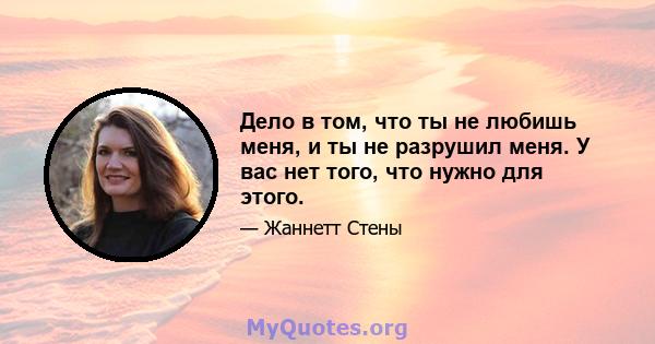 Дело в том, что ты не любишь меня, и ты не разрушил меня. У вас нет того, что нужно для этого.