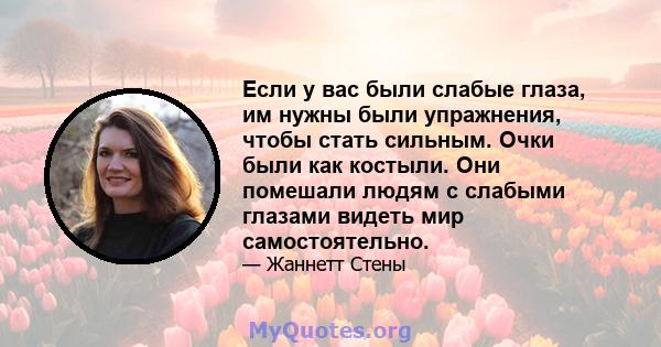 Если у вас были слабые глаза, им нужны были упражнения, чтобы стать сильным. Очки были как костыли. Они помешали людям с слабыми глазами видеть мир самостоятельно.