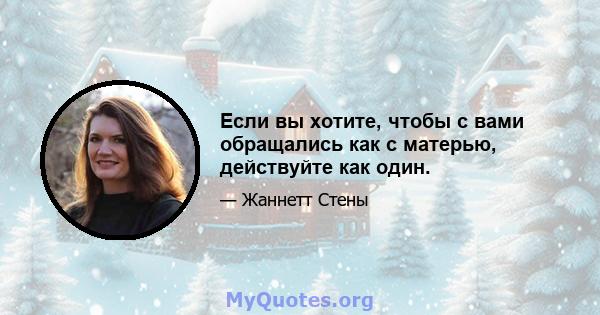 Если вы хотите, чтобы с вами обращались как с матерью, действуйте как один.