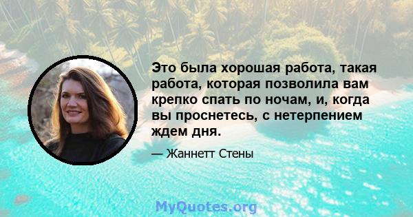 Это была хорошая работа, такая работа, которая позволила вам крепко спать по ночам, и, когда вы проснетесь, с нетерпением ждем дня.