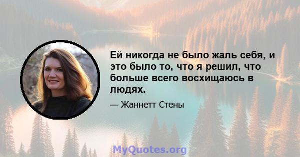 Ей никогда не было жаль себя, и это было то, что я решил, что больше всего восхищаюсь в людях.