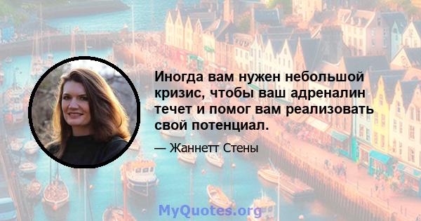 Иногда вам нужен небольшой кризис, чтобы ваш адреналин течет и помог вам реализовать свой потенциал.