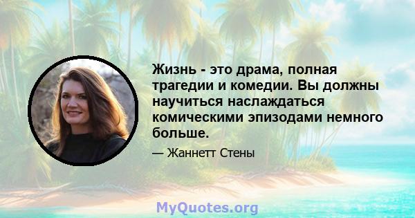 Жизнь - это драма, полная трагедии и комедии. Вы должны научиться наслаждаться комическими эпизодами немного больше.