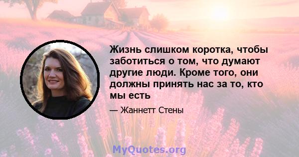 Жизнь слишком коротка, чтобы заботиться о том, что думают другие люди. Кроме того, они должны принять нас за то, кто мы есть