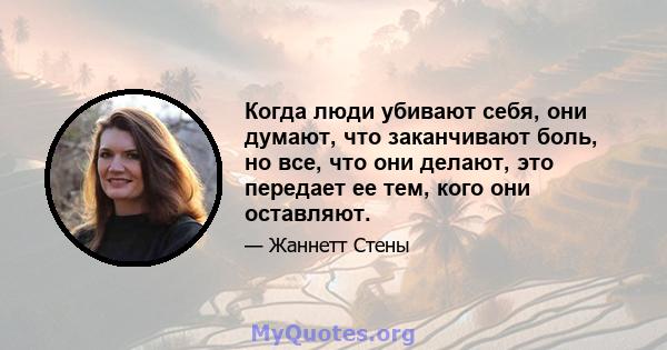 Когда люди убивают себя, они думают, что заканчивают боль, но все, что они делают, это передает ее тем, кого они оставляют.