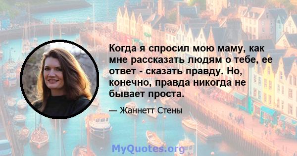 Когда я спросил мою маму, как мне рассказать людям о тебе, ее ответ - сказать правду. Но, конечно, правда никогда не бывает проста.