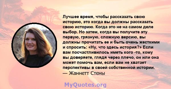 Лучшее время, чтобы рассказать свою историю, это когда вы должны рассказать свою историю. Когда это не на самом деле выбор. Но затем, когда вы получите эту первую, грязную, сложную версию, вы должны прочитать ее и быть