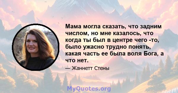 Мама могла сказать, что задним числом, но мне казалось, что когда ты был в центре чего -то, было ужасно трудно понять, какая часть ее была воля Бога, а что нет.