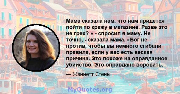 Мама сказала нам, что нам придется пойти по кражу в магазине. Разве это не грех? » - спросил я маму. Не точно, - сказала мама. «Бог не против, чтобы вы немного сгибали правила, если у вас есть веская причина. Это похоже 