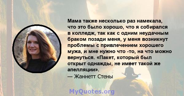 Мама также несколько раз намекала, что это было хорошо, что я собирался в колледж, так как с одним неудачным браком позади меня, у меня возникнут проблемы с привлечением хорошего мужа, и мне нужно что -то, на что можно