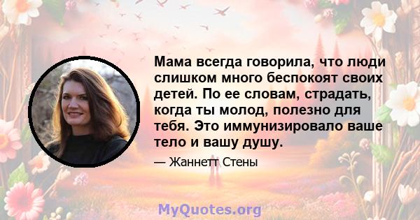 Мама всегда говорила, что люди слишком много беспокоят своих детей. По ее словам, страдать, когда ты молод, полезно для тебя. Это иммунизировало ваше тело и вашу душу.