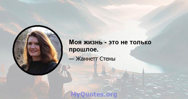 Моя жизнь - это не только прошлое.