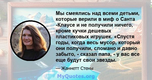 Мы смеялись над всеми детьми, которые верили в миф о Санта -Клаусе и не получили ничего, кроме кучки дешевых пластиковых игрушек. «Спустя годы, когда весь мусор, который они получили, сломано и давно забыто, - сказал