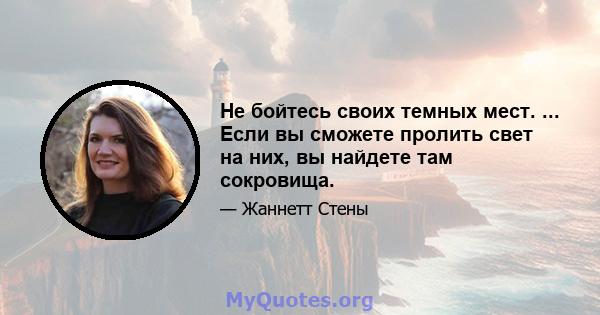 Не бойтесь своих темных мест. ... Если вы сможете пролить свет на них, вы найдете там сокровища.