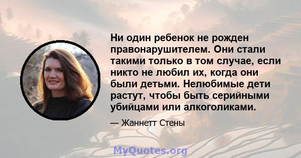 Ни один ребенок не рожден правонарушителем. Они стали такими только в том случае, если никто не любил их, когда они были детьми. Нелюбимые дети растут, чтобы быть серийными убийцами или алкоголиками.