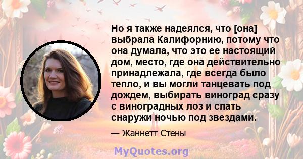 Но я также надеялся, что [она] выбрала Калифорнию, потому что она думала, что это ее настоящий дом, место, где она действительно принадлежала, где всегда было тепло, и вы могли танцевать под дождем, выбирать виноград