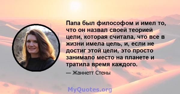 Папа был философом и имел то, что он назвал своей теорией цели, которая считала, что все в жизни имела цель, и, если не достиг этой цели, это просто занимало место на планете и тратила время каждого.