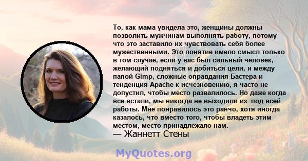 То, как мама увидела это, женщины должны позволить мужчинам выполнять работу, потому что это заставило их чувствовать себя более мужественными. Это понятие имело смысл только в том случае, если у вас был сильный