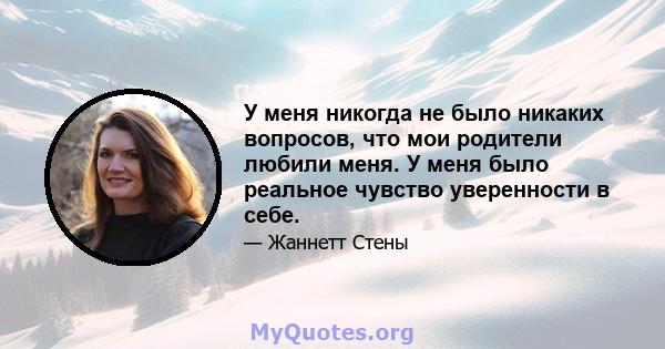 У меня никогда не было никаких вопросов, что мои родители любили меня. У меня было реальное чувство уверенности в себе.