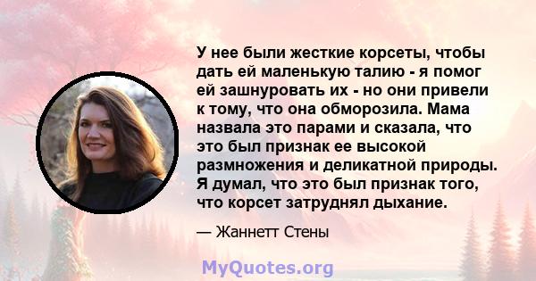 У нее были жесткие корсеты, чтобы дать ей маленькую талию - я помог ей зашнуровать их - но они привели к тому, что она обморозила. Мама назвала это парами и сказала, что это был признак ее высокой размножения и