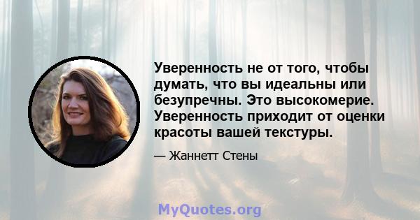 Уверенность не от того, чтобы думать, что вы идеальны или безупречны. Это высокомерие. Уверенность приходит от оценки красоты вашей текстуры.