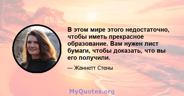 В этом мире этого недостаточно, чтобы иметь прекрасное образование. Вам нужен лист бумаги, чтобы доказать, что вы его получили.