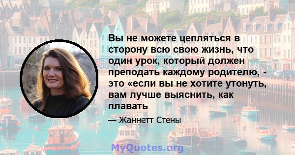 Вы не можете цепляться в сторону всю свою жизнь, что один урок, который должен преподать каждому родителю, - это «если вы не хотите утонуть, вам лучше выяснить, как плавать