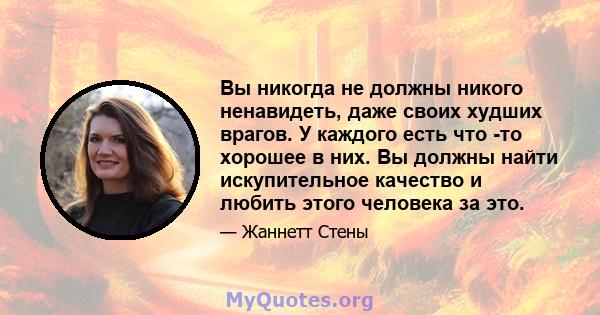 Вы никогда не должны никого ненавидеть, даже своих худших врагов. У каждого есть что -то хорошее в них. Вы должны найти искупительное качество и любить этого человека за это.