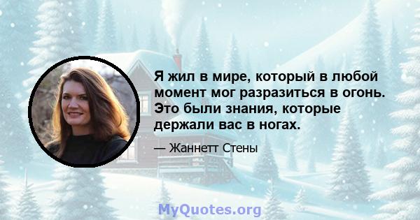 Я жил в мире, который в любой момент мог разразиться в огонь. Это были знания, которые держали вас в ногах.