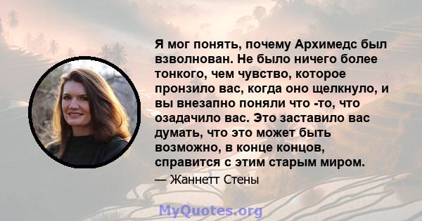 Я мог понять, почему Архимедс был взволнован. Не было ничего более тонкого, чем чувство, которое пронзило вас, когда оно щелкнуло, и вы внезапно поняли что -то, что озадачило вас. Это заставило вас думать, что это может 