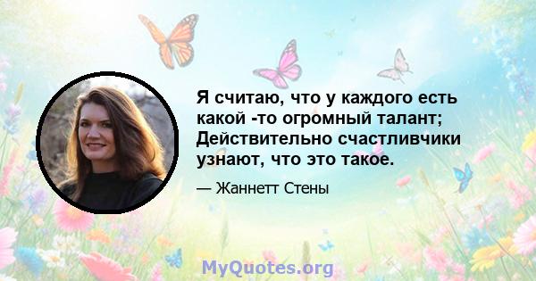 Я считаю, что у каждого есть какой -то огромный талант; Действительно счастливчики узнают, что это такое.