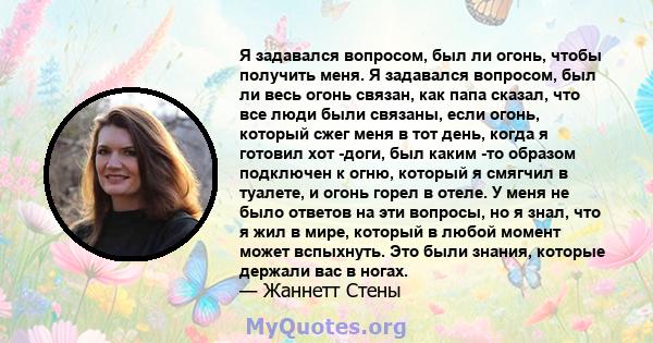 Я задавался вопросом, был ли огонь, чтобы получить меня. Я задавался вопросом, был ли весь огонь связан, как папа сказал, что все люди были связаны, если огонь, который сжег меня в тот день, когда я готовил хот -доги,