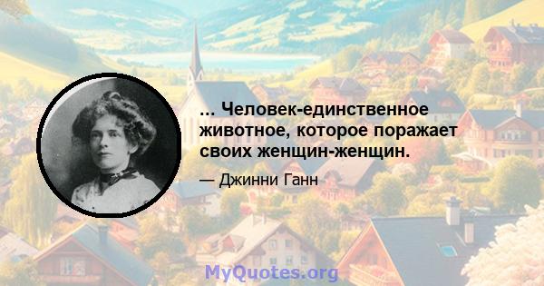 ... Человек-единственное животное, которое поражает своих женщин-женщин.