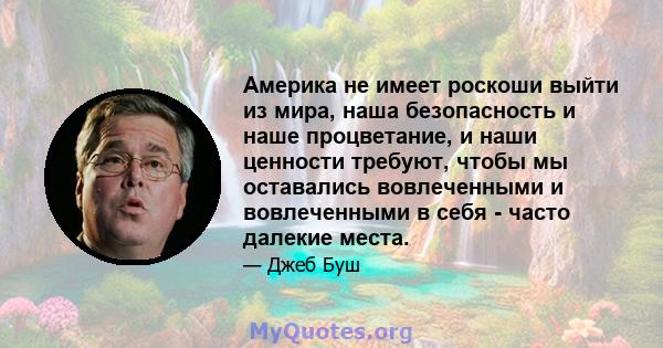 Америка не имеет роскоши выйти из мира, наша безопасность и наше процветание, и наши ценности требуют, чтобы мы оставались вовлеченными и вовлеченными в себя - часто далекие места.