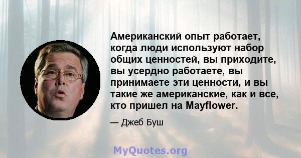 Американский опыт работает, когда люди используют набор общих ценностей, вы приходите, вы усердно работаете, вы принимаете эти ценности, и вы такие же американские, как и все, кто пришел на Mayflower.