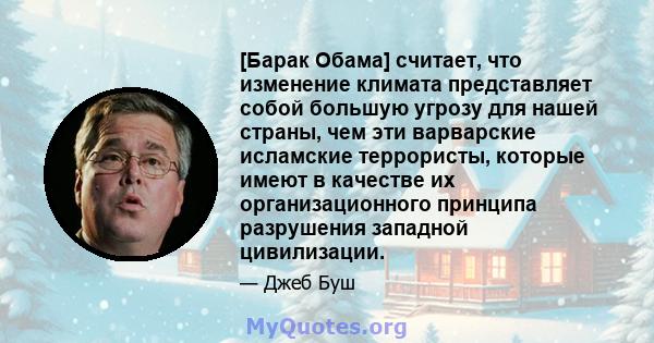 [Барак Обама] считает, что изменение климата представляет собой большую угрозу для нашей страны, чем эти варварские исламские террористы, которые имеют в качестве их организационного принципа разрушения западной