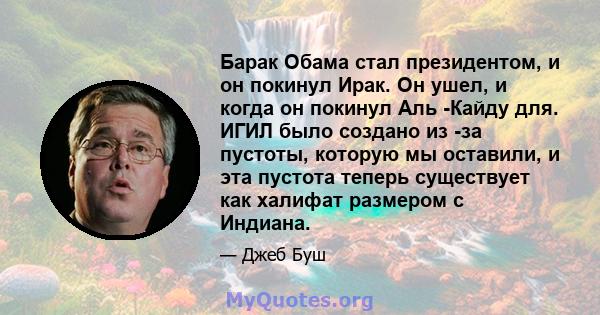 Барак Обама стал президентом, и он покинул Ирак. Он ушел, и когда он покинул Аль -Кайду для. ИГИЛ было создано из -за пустоты, которую мы оставили, и эта пустота теперь существует как халифат размером с Индиана.