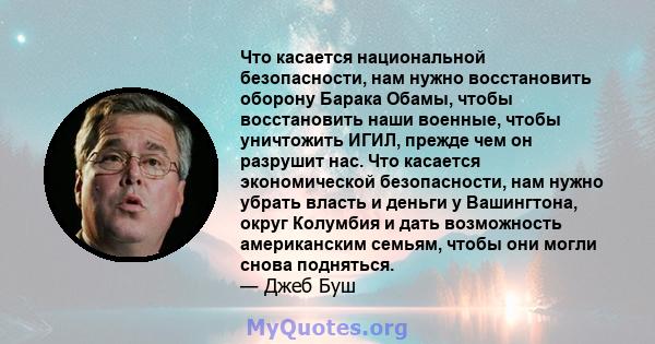 Что касается национальной безопасности, нам нужно восстановить оборону Барака Обамы, чтобы восстановить наши военные, чтобы уничтожить ИГИЛ, прежде чем он разрушит нас. Что касается экономической безопасности, нам нужно 