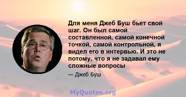 Для меня Джеб Буш бьет свой шаг. Он был самой составленной, самой конечной точкой, самой контрольной, я видел его в интервью. И это не потому, что я не задавал ему сложные вопросы