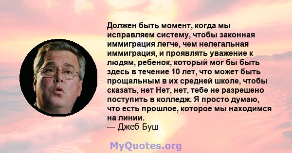 Должен быть момент, когда мы исправляем систему, чтобы законная иммиграция легче, чем нелегальная иммиграция, и проявлять уважение к людям, ребенок, который мог бы быть здесь в течение 10 лет, что может быть прощальным