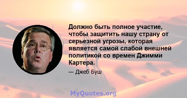 Должно быть полное участие, чтобы защитить нашу страну от серьезной угрозы, которая является самой слабой внешней политикой со времен Джимми Картера.