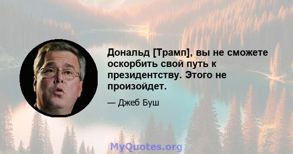 Дональд [Трамп], вы не сможете оскорбить свой путь к президентству. Этого не произойдет.