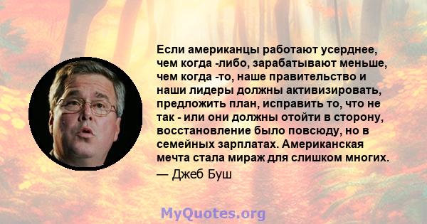 Если американцы работают усерднее, чем когда -либо, зарабатывают меньше, чем когда -то, наше правительство и наши лидеры должны активизировать, предложить план, исправить то, что не так - или они должны отойти в