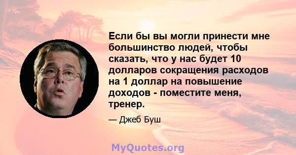 Если бы вы могли принести мне большинство людей, чтобы сказать, что у нас будет 10 долларов сокращения расходов на 1 доллар на повышение доходов - поместите меня, тренер.