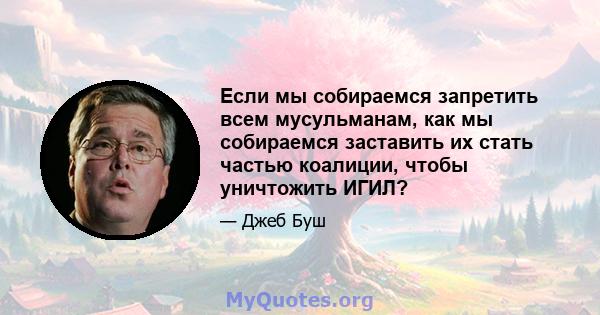 Если мы собираемся запретить всем мусульманам, как мы собираемся заставить их стать частью коалиции, чтобы уничтожить ИГИЛ?