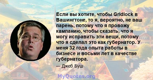 Если вы хотите, чтобы Gridlock в Вашингтоне, то я, вероятно, не ваш парень, потому что я провожу кампанию, чтобы сказать, что я могу исправить эти вещи, потому что я сделал это как губернатор. У меня 32 года опыта