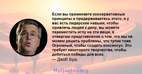 Если вы применяете консервативные принципы и придерживаетесь этого, и у вас есть лидерские навыки, чтобы привлечь людей к делу, вы можете переместить иглу на эти вещи, я отвергаю представление о том, что мы не можем