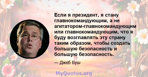 Если я президент, я стану главнокомандующим, а не агитатором-главнокомандующим или главнокомандующим, что я буду возглавлять эту страну таким образом, чтобы создать большую безопасность и большую безопасность.