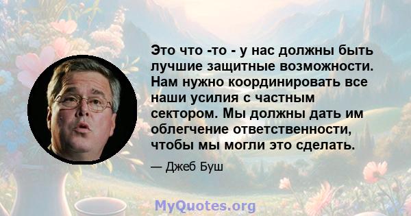 Это что -то - у нас должны быть лучшие защитные возможности. Нам нужно координировать все наши усилия с частным сектором. Мы должны дать им облегчение ответственности, чтобы мы могли это сделать.